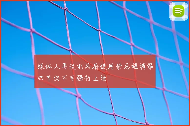 媒体人再谈电风扇使用禁忌强调第四节仍不可强行上场