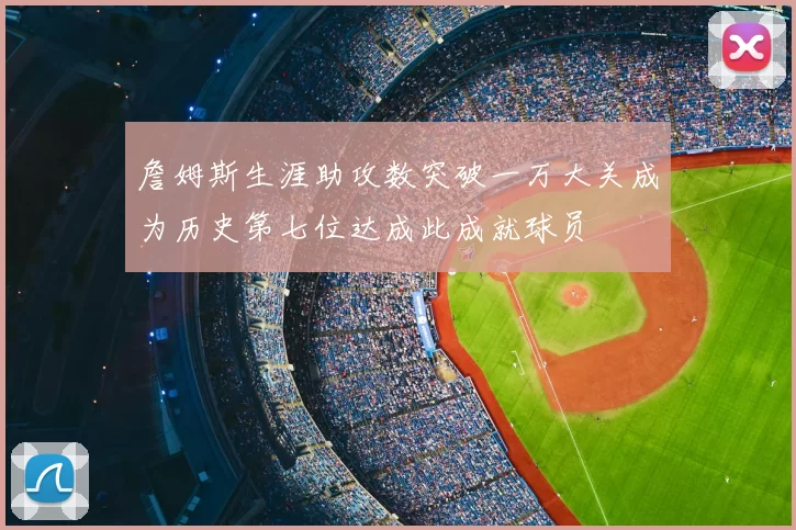 詹姆斯生涯助攻数突破一万大关成为历史第七位达成此成就球员