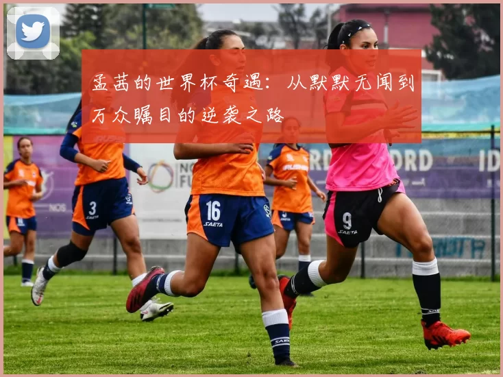 孟茜的世界杯奇遇:从默默无闻到万众瞩目的逆袭之路