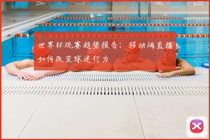 世界杯观赛趋势报告：移动端直播如何改变球迷行为