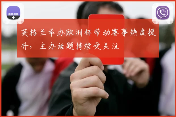 英格兰举办欧洲杯带动赛事热度提升,主办话题持续受关注