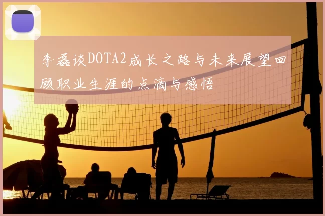 李磊谈DOTA2成长之路与未来展望回顾职业生涯的点滴与感悟