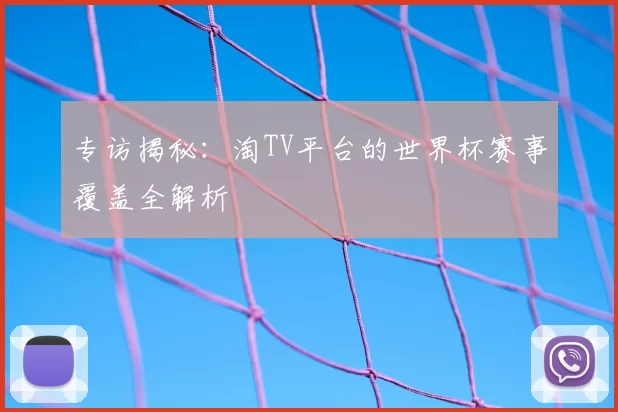 专访揭秘：淘TV平台的世界杯赛事覆盖全解析