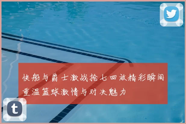 快船与爵士激战抢七回放精彩瞬间重温篮球激情与对决魅力