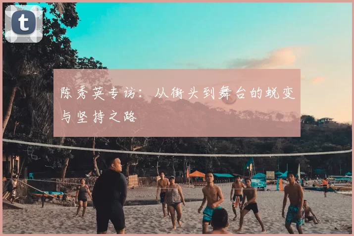 陈秀英专访:从街头到舞台的蜕变与坚持之路