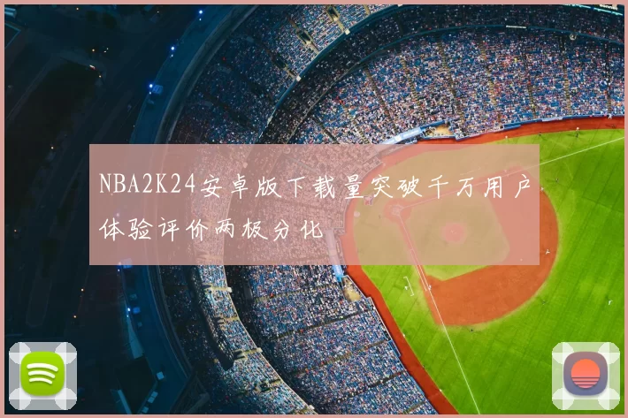 NBA2K24安卓版下载量突破千万用户体验评价两极分化