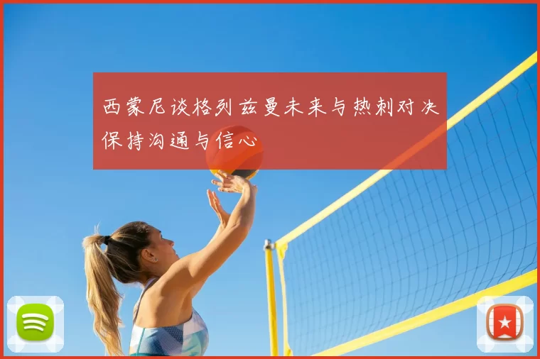 西蒙尼谈格列兹曼未来与热刺对决保持沟通与信心
