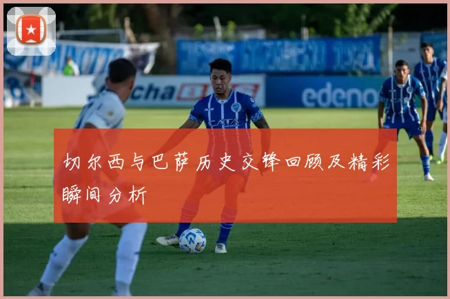 切尔西与巴萨历史交锋回顾及精彩瞬间分析
