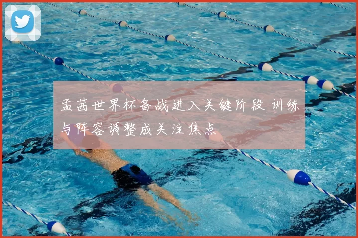 孟茜世界杯备战进入关键阶段 训练与阵容调整成关注焦点