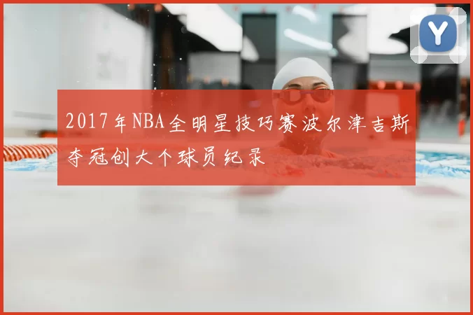 2017年NBA全明星技巧赛波尔津吉斯夺冠创大个球员纪录