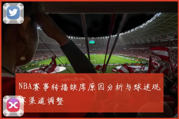 NBA赛事转播缺席原因分析与球迷观赛渠道调整