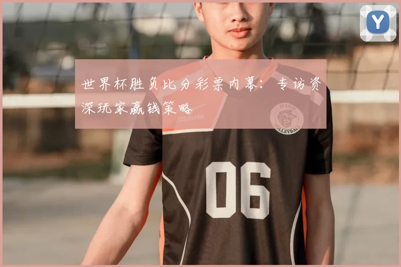 世界杯胜负比分彩票内幕:专访资深玩家赢钱策略