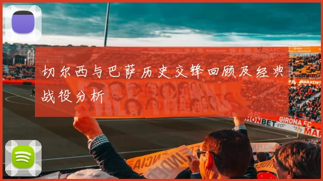 切尔西与巴萨历史交锋回顾及经典战役分析