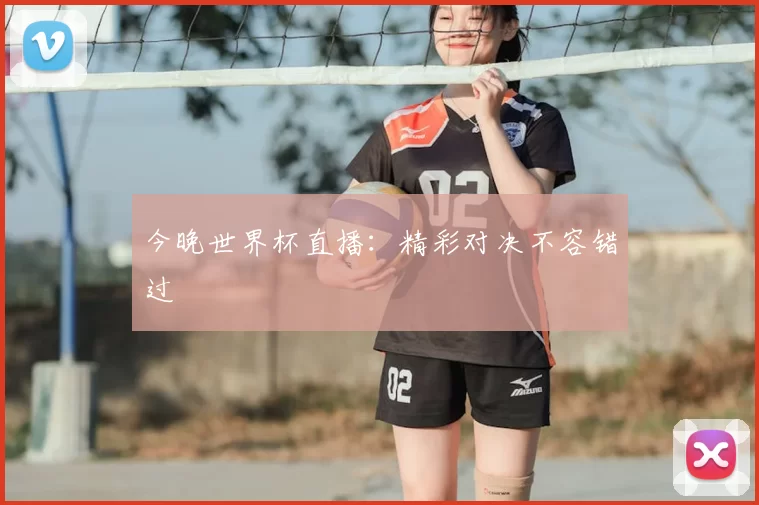 今晚世界杯直播：精彩对决不容错过