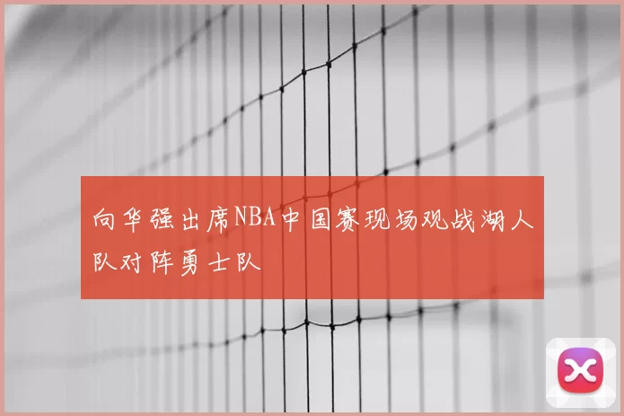 向华强出席NBA中国赛现场观战湖人队对阵勇士队