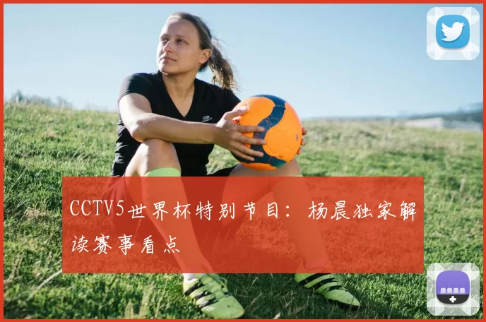 CCTV5世界杯特别节目：杨晨独家解读赛事看点