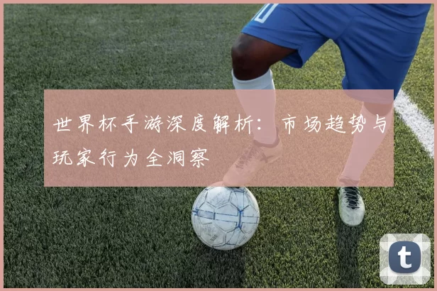 世界杯手游深度解析:市场趋势与玩家行为全洞察