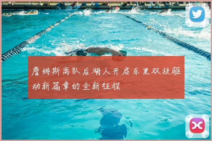 詹姆斯离队后湖人开启东里双核驱动新篇章的全新征程