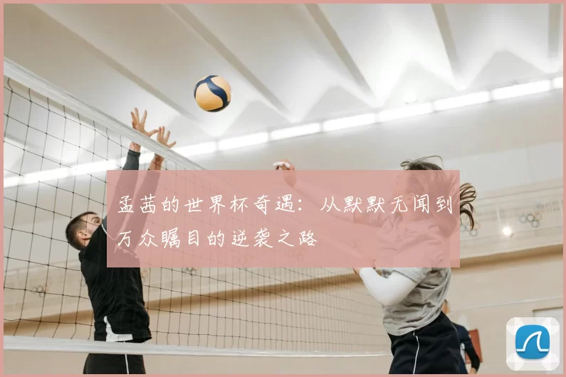 孟茜的世界杯奇遇:从默默无闻到万众瞩目的逆袭之路
