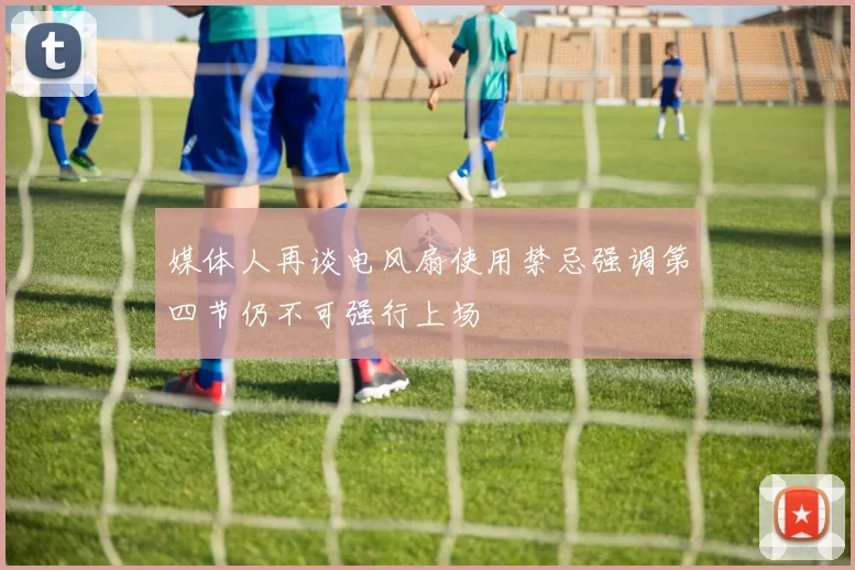 媒体人再谈电风扇使用禁忌强调第四节仍不可强行上场