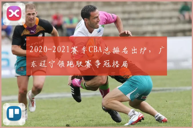 2020-2021赛季CBA总排名出炉,广东辽宁领跑联赛争冠格局