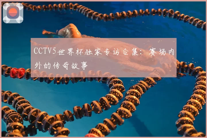 CCTV5世界杯独家专访合集:赛场内外的传奇故事