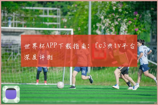 世界杯APP下载指南：fc3典tv平台深度评测