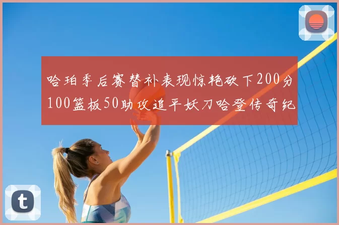 哈珀季后赛替补表现惊艳砍下200分100篮板50助攻追平妖刀哈登传奇纪录