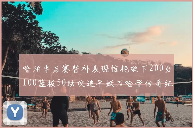 哈珀季后赛替补表现惊艳砍下200分100篮板50助攻追平妖刀哈登传奇纪录