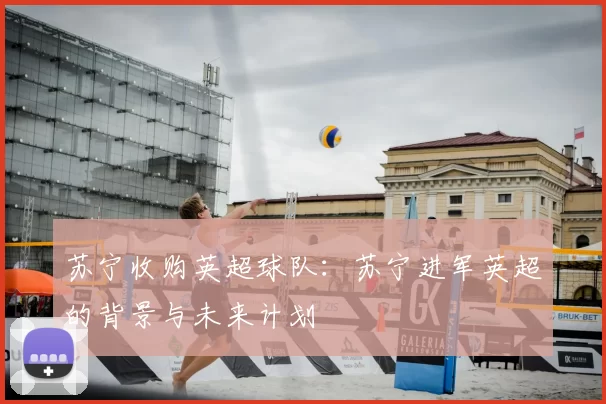 苏宁收购英超球队：苏宁进军英超的背景与未来计划