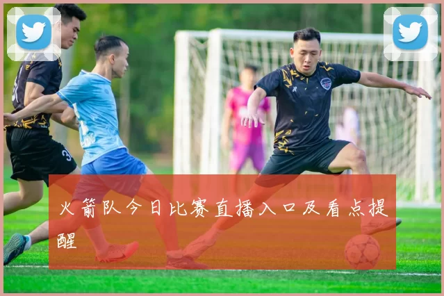 火箭队今日比赛直播入口及看点提醒