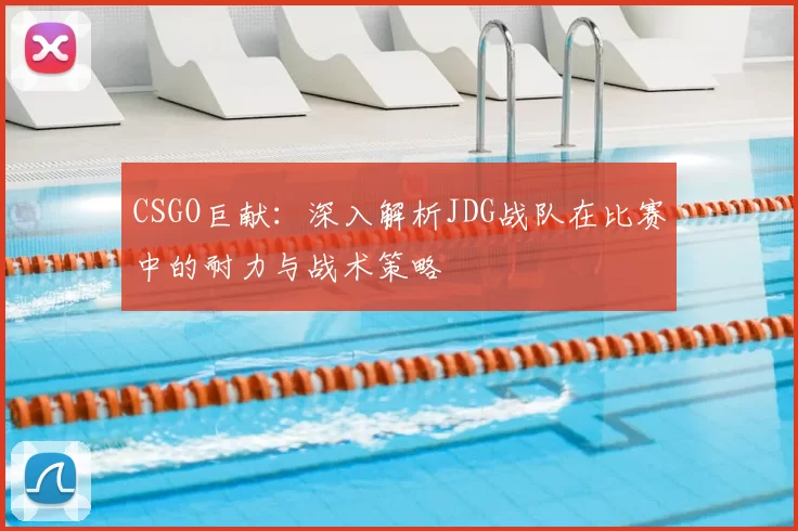 CSGO巨献：深入解析JDG战队在比赛中的耐力与战术策略