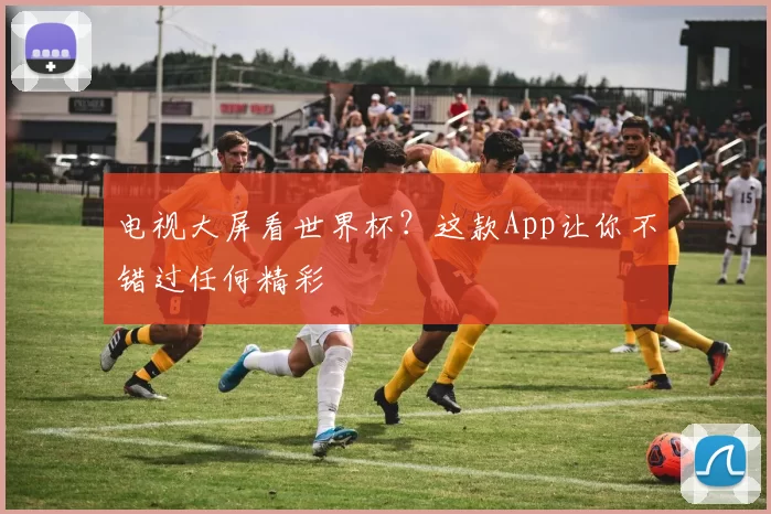 电视大屏看世界杯?这款App让你不错过任何精彩