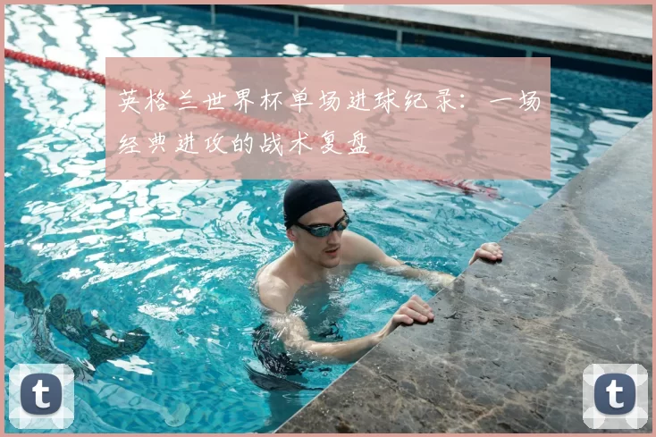 英格兰世界杯单场进球纪录:一场经典进攻的战术复盘
