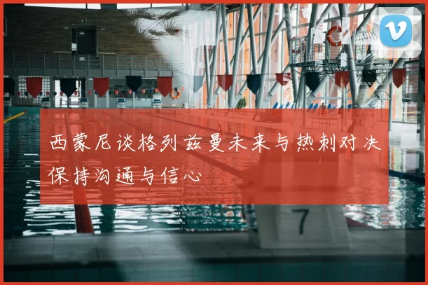 西蒙尼谈格列兹曼未来与热刺对决保持沟通与信心