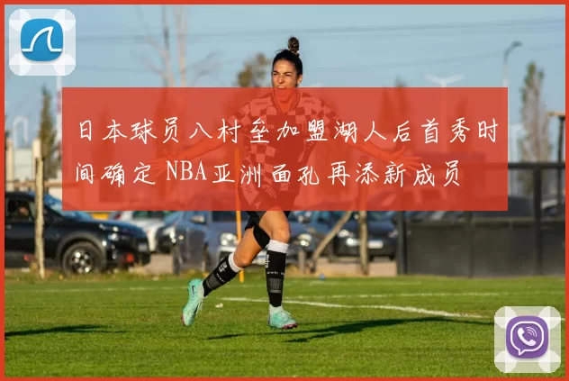 日本球员八村垒加盟湖人后首秀时间确定 NBA亚洲面孔再添新成员