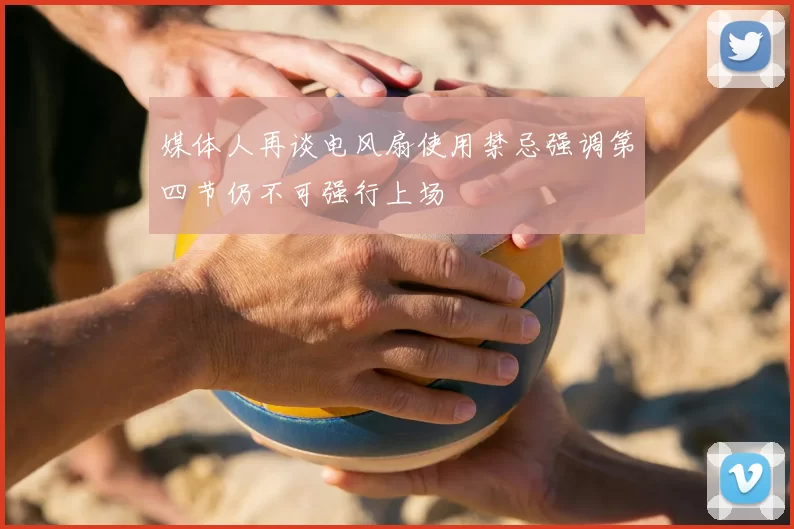 媒体人再谈电风扇使用禁忌强调第四节仍不可强行上场
