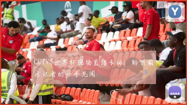 CCTV5世界杯现场直播专访:聆听前方记者的一手见闻