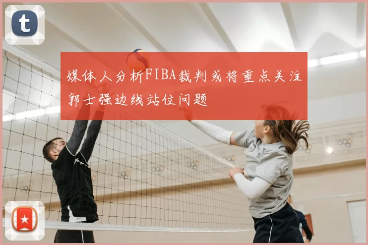 媒体人分析FIBA裁判或将重点关注郭士强边线站位问题