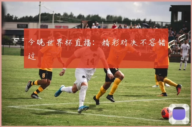 今晚世界杯直播：精彩对决不容错过
