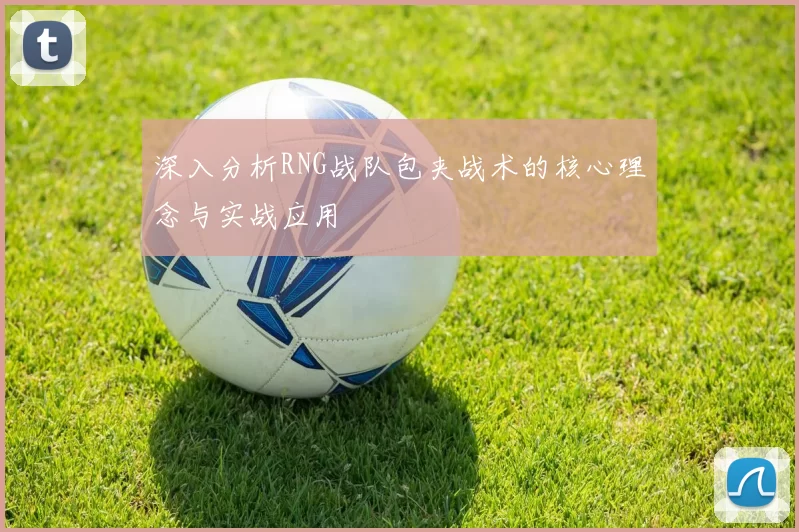 深入分析RNG战队包夹战术的核心理念与实战应用