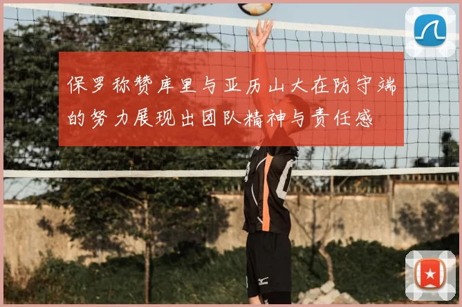 保罗称赞库里与亚历山大在防守端的努力展现出团队精神与责任感