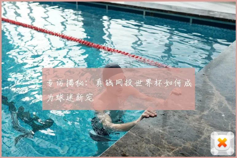 专访揭秘:真钱网投世界杯如何成为球迷新宠