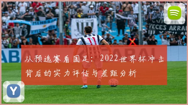 从预选赛看国足:2022世界杯冲击背后的实力评估与差距分析