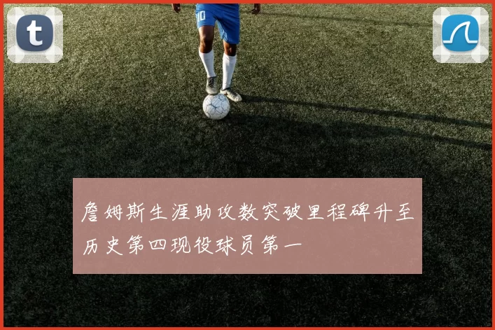 詹姆斯生涯助攻数突破里程碑升至历史第四现役球员第一