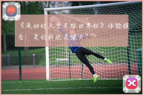 《滚动的天空足球世界杯》体验报告:是创新还是噱头?