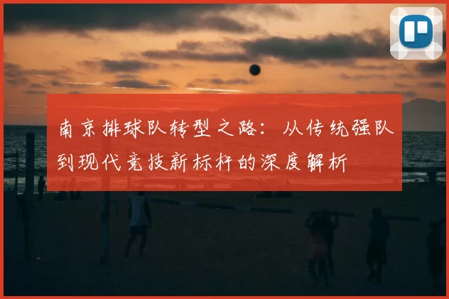南京排球队转型之路:从传统强队到现代竞技新标杆的深度解析