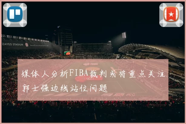 媒体人分析FIBA裁判或将重点关注郭士强边线站位问题