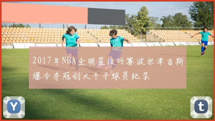 2017年NBA全明星技巧赛波尔津吉斯爆冷夺冠创大个子球员纪录
