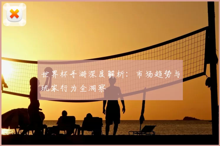 世界杯手游深度解析：市场趋势与玩家行为全洞察